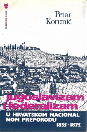 petar korunić: jugoslavizam i federalizam u hrvatskom nacionalnom preporodu 1835-187