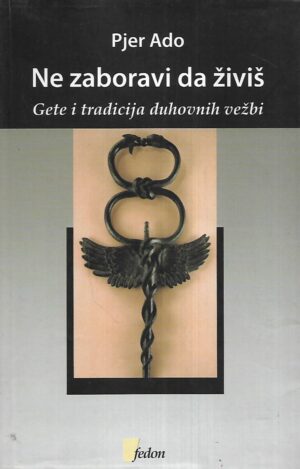 pierre hadot: ne zaboravi da živiš  - gete i tradicija duhovnih vežbi