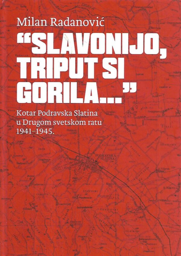 milan radanović: slavonijo, triput si gorila… / kotar podravska slatina u drugom svetskom ratu 1941-1945.