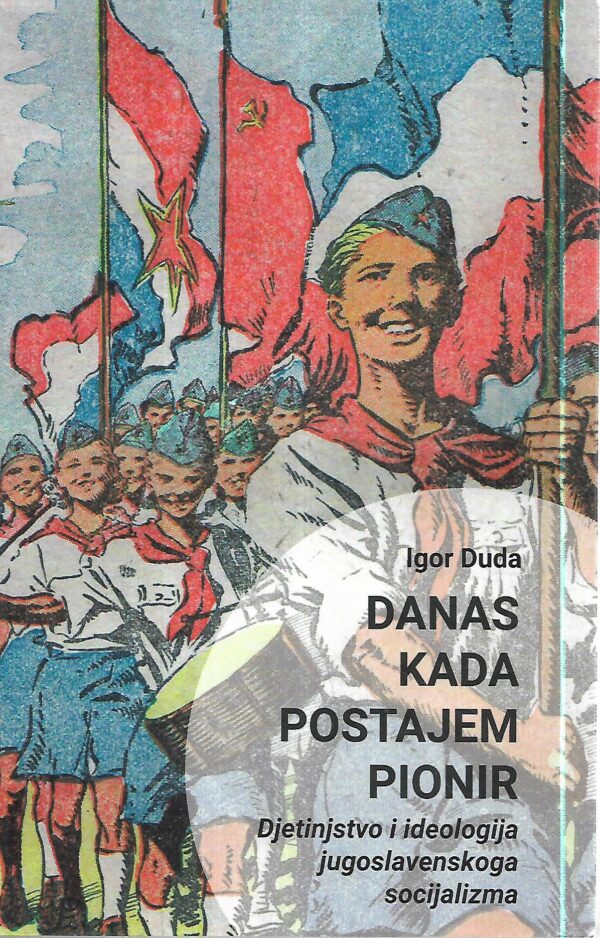 igor duda: danas kada postajem pionir : djetinjstvo i ideologija jugoslavenskoga socijalizma