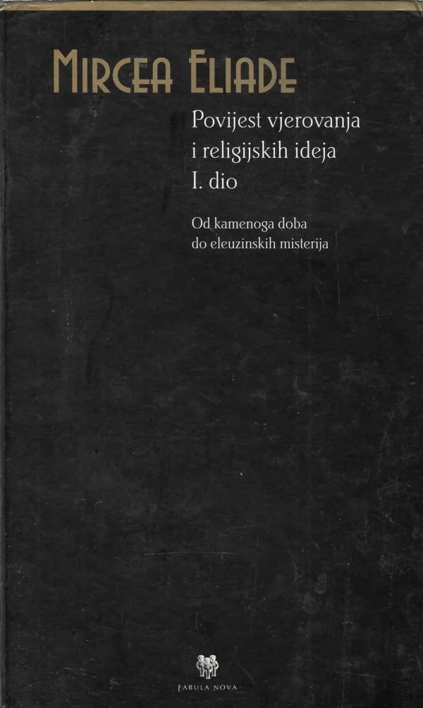 Mircea Eliade: Povijest vjerovanja i religijskih ideja I. dio (Od kamenog doba do eleuzinskih misterija)